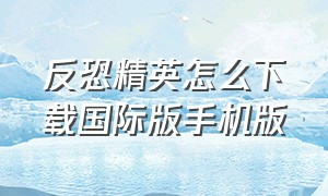 反恐精英怎么下载国际版手机版