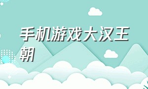 手机游戏大汉王朝（手机游戏大汉王朝怎么玩）