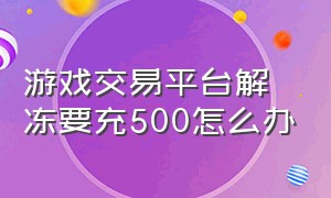 游戏交易平台解冻要充500怎么办