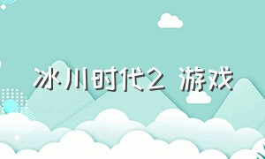 冰川时代2 游戏（冰川时代游戏下载中文版）