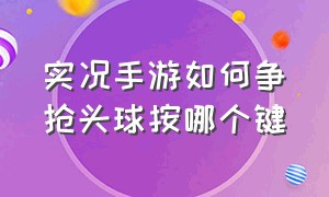 实况手游如何争抢头球按哪个键（实况手游抢球按哪个键好用）