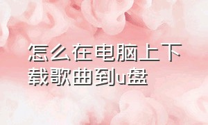 怎么在电脑上下载歌曲到u盘