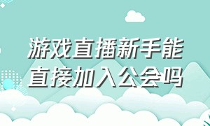 游戏直播新手能直接加入公会吗