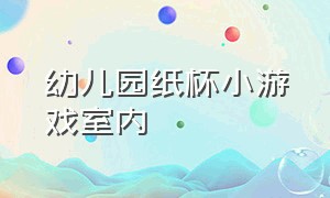 幼儿园纸杯小游戏室内（幼儿园室内纸杯游戏大全大班）