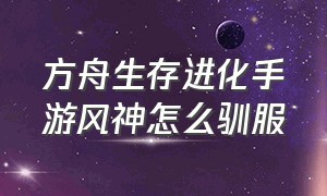 方舟生存进化手游风神怎么驯服