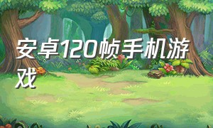 安卓120帧手机游戏（安卓什么手机游戏能开到120帧）