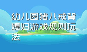 幼儿园猪八戒背媳妇游戏规则玩法