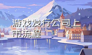 游戏发行公司上市流程