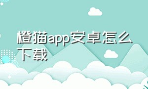 橙猫app安卓怎么下载