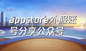 appstore外服账号分享公众号（appstore怎么建外服账号）