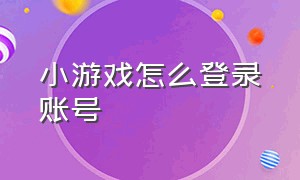 小游戏怎么登录账号（小游戏登录账号登不进去怎么办）