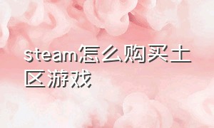 steam怎么购买土区游戏（steam怎么购买游戏国区）