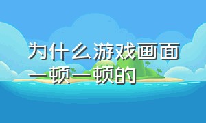 为什么游戏画面一顿一顿的