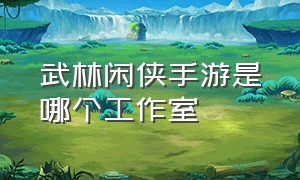 武林闲侠手游是哪个工作室