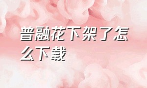 普融花下架了怎么下载（普融花苹果版下载）