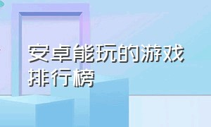 安卓能玩的游戏排行榜（安卓能玩的游戏排行榜前十名）