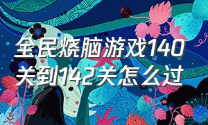 全民烧脑游戏140关到142关怎么过