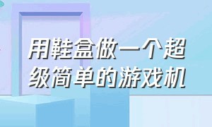 用鞋盒做一个超级简单的游戏机