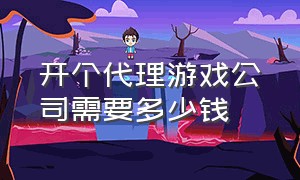 开个代理游戏公司需要多少钱