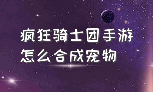 疯狂骑士团手游怎么合成宠物