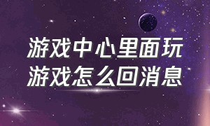 游戏中心里面玩游戏怎么回消息