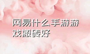 网易什么手游游戏搬砖好（网易什么手游游戏搬砖好赚钱）