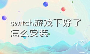 switch游戏下好了怎么安装