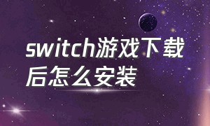 switch游戏下载后怎么安装