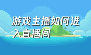 游戏主播如何进入直播间（游戏主播如何进入直播间的）