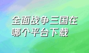 全面战争三国在哪个平台下载（全面战争三国端游在哪里下载）