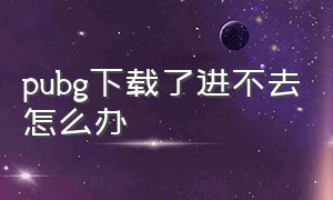 pubg下载了进不去怎么办