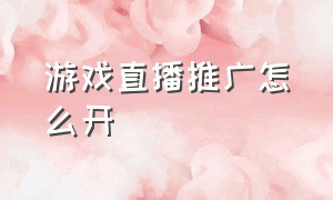 游戏直播推广怎么开（直播游戏推广怎么开启）