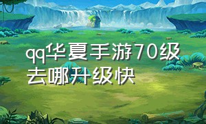 qq华夏手游70级去哪升级快（qq华夏手游进阶100级后到哪里转生）