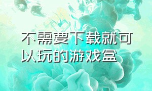 不需要下载就可以玩的游戏盒（不用下载游戏就能直接玩的游戏盒）