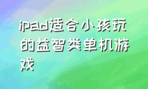 ipad适合小孩玩的益智类单机游戏（ipad单机儿童游戏排行榜前十名）