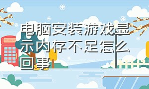 电脑安装游戏显示内存不足怎么回事