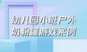 幼儿园小班户外奶粉罐游戏案例（幼儿园室内自主游戏《瓶瓶罐罐》）