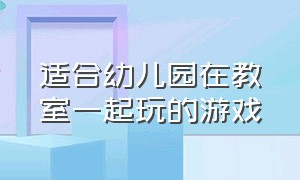 适合幼儿园在教室一起玩的游戏