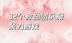 32个激励团队凝聚力游戏（32个激励团队凝聚力游戏室内）