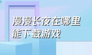 漫漫长夜在哪里能下载游戏（漫漫长夜游戏steam最新版怎么下载）