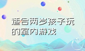 适合两岁孩子玩的室内游戏