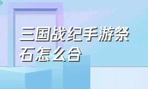 三国战纪手游祭石怎么合