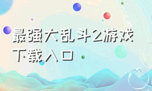 最强大乱斗2游戏下载入口（最强大乱斗2最新兑换码）