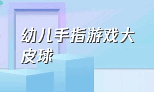 幼儿手指游戏大皮球