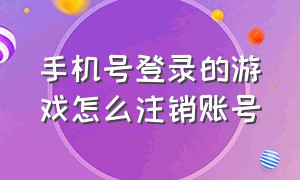 手机号登录的游戏怎么注销账号