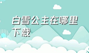 白雪公主在哪里下载（白雪公主背景视频在哪下载）