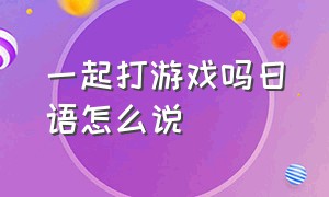 一起打游戏吗日语怎么说