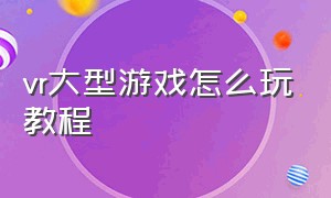 vr大型游戏怎么玩教程