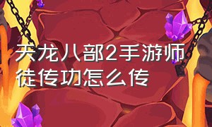 天龙八部2手游师徒传功怎么传（天龙八部2手游师徒传功怎么传不了）