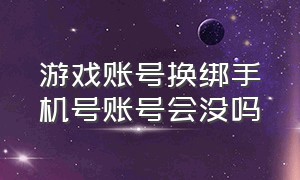 游戏账号换绑手机号账号会没吗